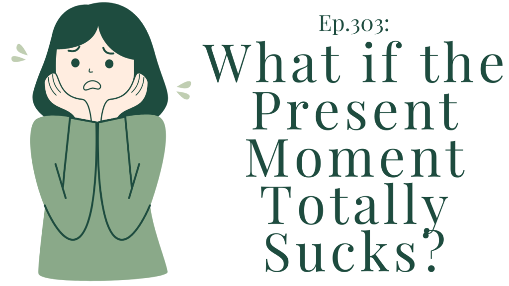 Ep. 303 What if the present moment totally sucks?