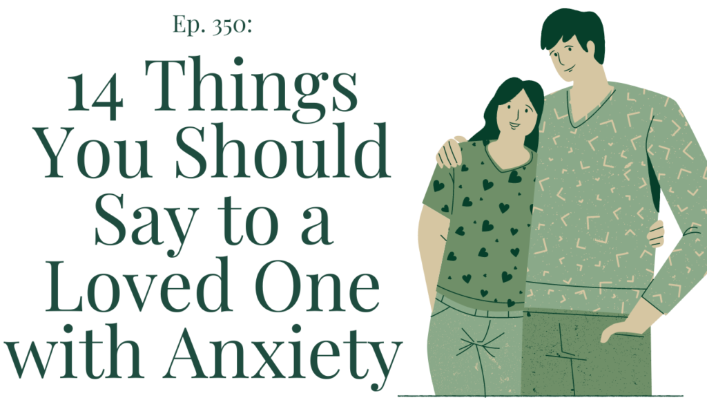 Ep 350 14 Things You Should Say to a Loved One with Anxiety